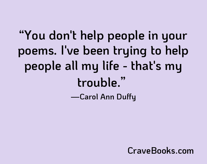You don't help people in your poems. I've been trying to help people all my life - that's my trouble.