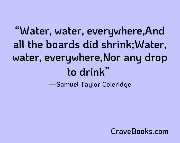 Water, water, everywhere,And all the boards did shrink;Water, water, everywhere,Nor any drop to drink