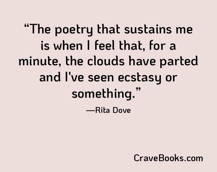 The poetry that sustains me is when I feel that, for a minute, the clouds have parted and I've seen ecstasy or something.