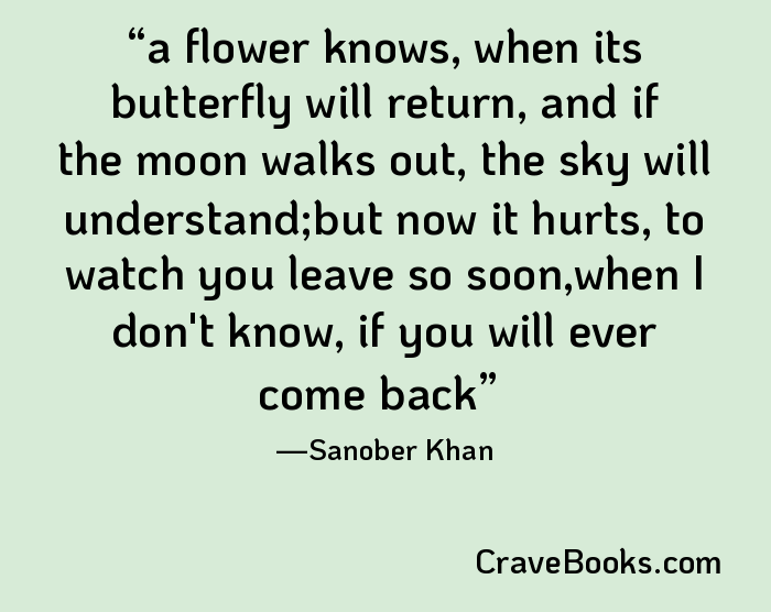 a flower knows, when its butterfly will return, and if the moon walks out, the sky will understand;but now it hurts, to watch you leave so soon,when I don't know, if you will ever come back