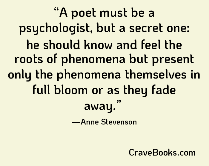 A poet must be a psychologist, but a secret one: he should know and feel the roots of phenomena but present only the phenomena themselves in full bloom or as they fade away.