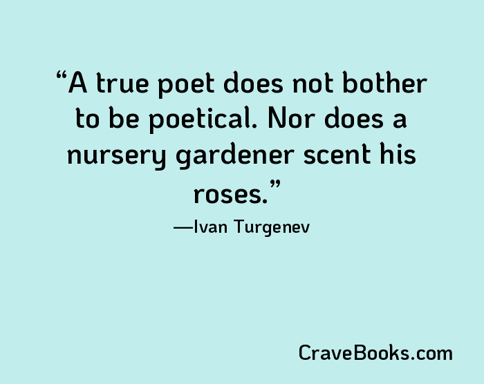 A true poet does not bother to be poetical. Nor does a nursery gardener scent his roses.