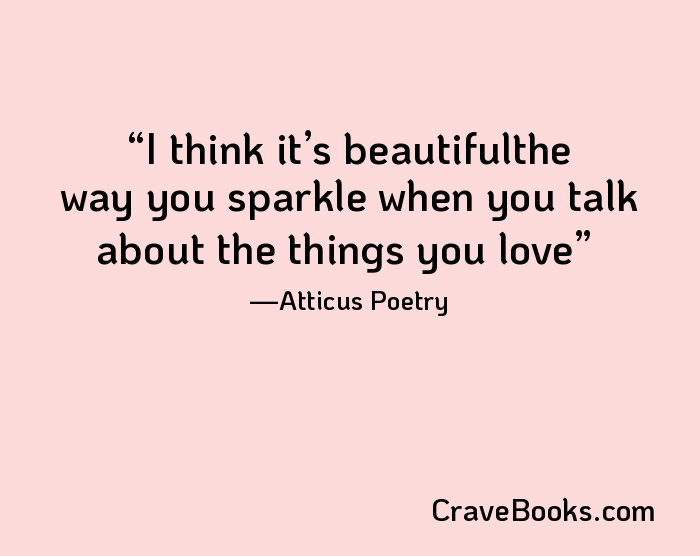 I think it’s beautifulthe way you sparkle when you talk about the things you love