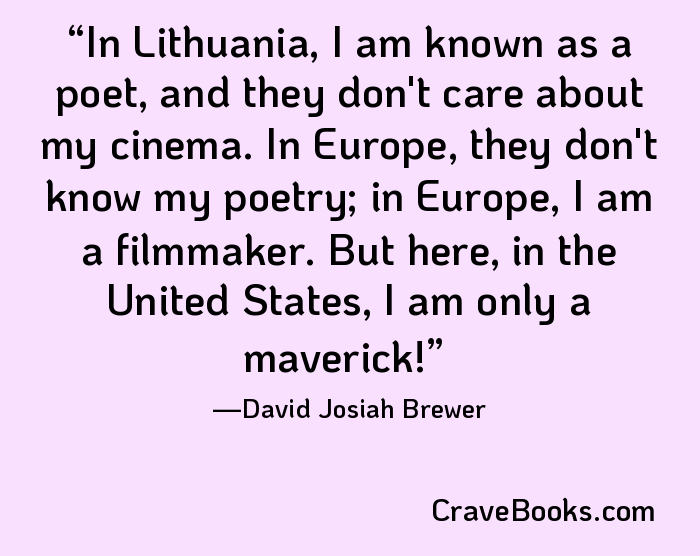 In Lithuania, I am known as a poet, and they don't care about my cinema. In Europe, they don't know my poetry; in Europe, I am a filmmaker. But here, in the United States, I am only a maverick!