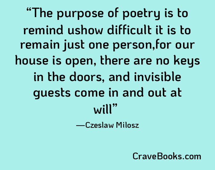 The purpose of poetry is to remind ushow difficult it is to remain just one person,for our house is open, there are no keys in the doors, and invisible guests come in and out at will