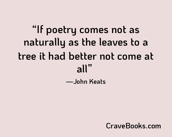 If poetry comes not as naturally as the leaves to a tree it had better not come at all