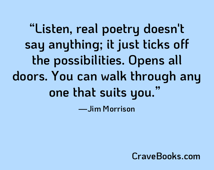Listen, real poetry doesn't say anything; it just ticks off the possibilities. Opens all doors. You can walk through any one that suits you.