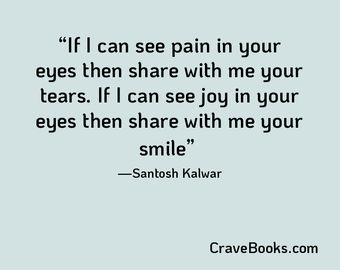 If I can see pain in your eyes then share with me your tears. If I can see joy in your eyes then share with me your smile