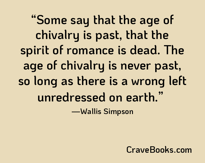 Some say that the age of chivalry is past, that the spirit of romance is dead. The age of chivalry is never past, so long as there is a wrong left unredressed on earth.