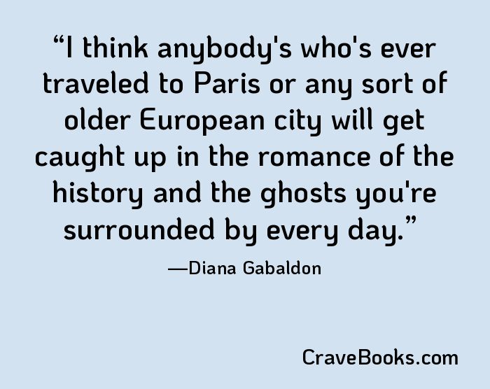 I think anybody's who's ever traveled to Paris or any sort of older European city will get caught up in the romance of the history and the ghosts you're surrounded by every day.