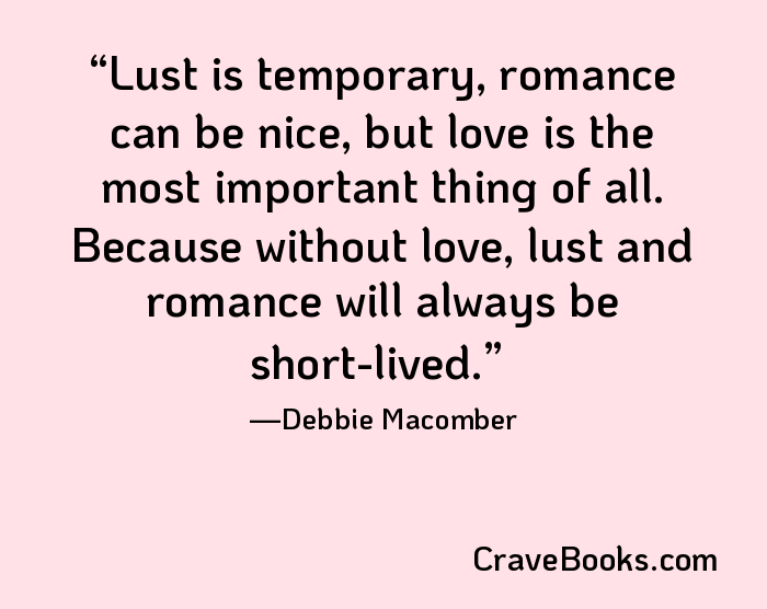 Lust is temporary, romance can be nice, but love is the most important thing of all. Because without love, lust and romance will always be short-lived.