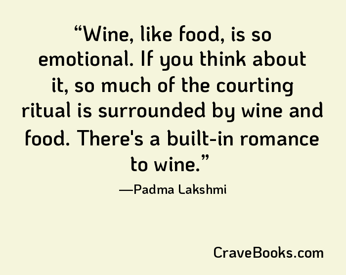 Wine, like food, is so emotional. If you think about it, so much of the courting ritual is surrounded by wine and food. There's a built-in romance to wine.