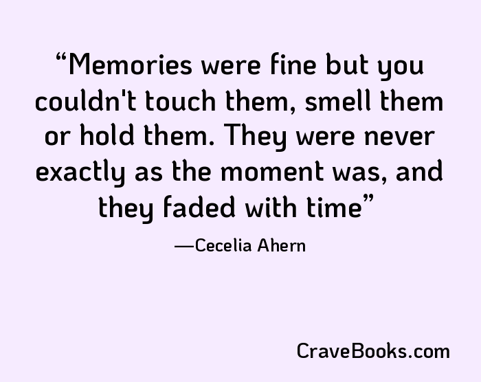 Memories were fine but you couldn't touch them, smell them or hold them. They were never exactly as the moment was, and they faded with time