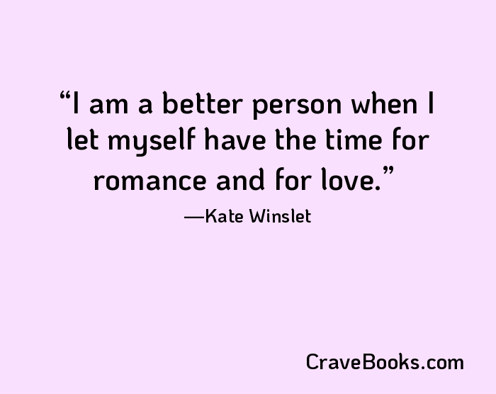I am a better person when I let myself have the time for romance and for love.