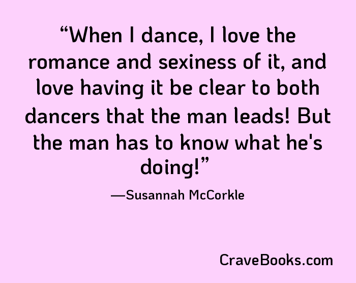 When I dance, I love the romance and sexiness of it, and love having it be clear to both dancers that the man leads! But the man has to know what he's doing!