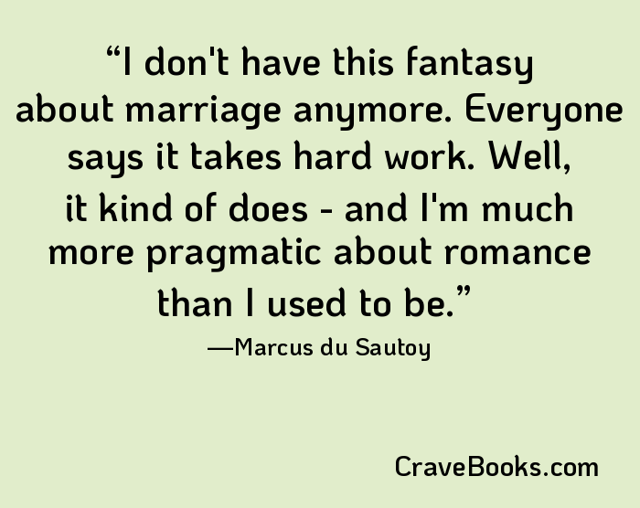 I don't have this fantasy about marriage anymore. Everyone says it takes hard work. Well, it kind of does - and I'm much more pragmatic about romance than I used to be.