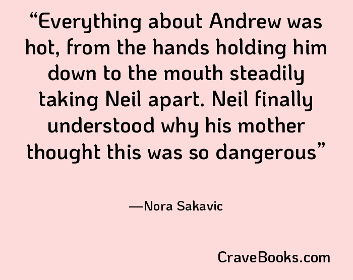 Everything about Andrew was hot, from the hands holding him down to the mouth steadily taking Neil apart. Neil finally understood why his mother thought this was so dangerous