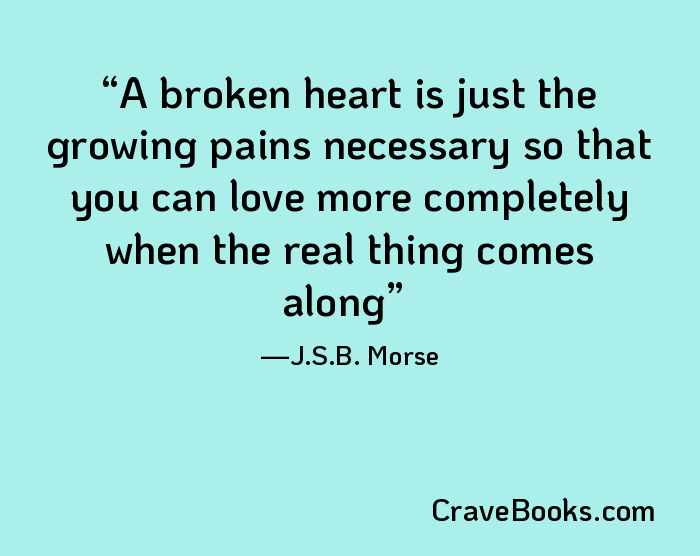 A broken heart is just the growing pains necessary so that you can love more completely when the real thing comes along