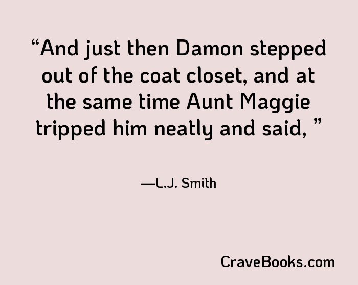 And just then Damon stepped out of the coat closet, and at the same time Aunt Maggie tripped him neatly and said, 