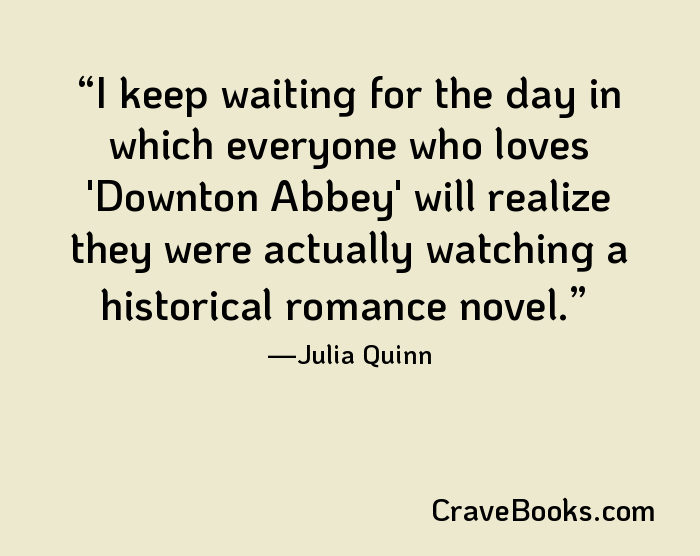 I keep waiting for the day in which everyone who loves 'Downton Abbey' will realize they were actually watching a historical romance novel.