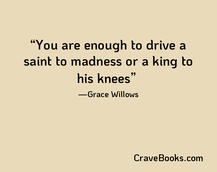 You are enough to drive a saint to madness or a king to his knees