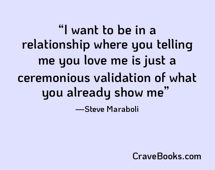 I want to be in a relationship where you telling me you love me is just a ceremonious validation of what you already show me