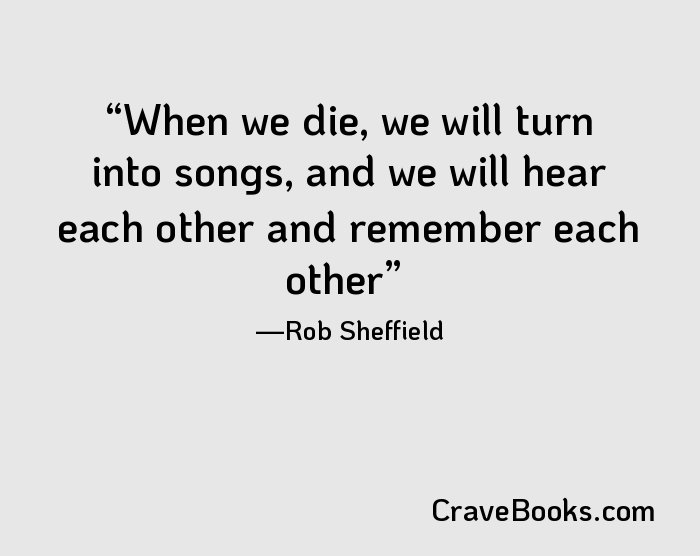 When we die, we will turn into songs, and we will hear each other and remember each other