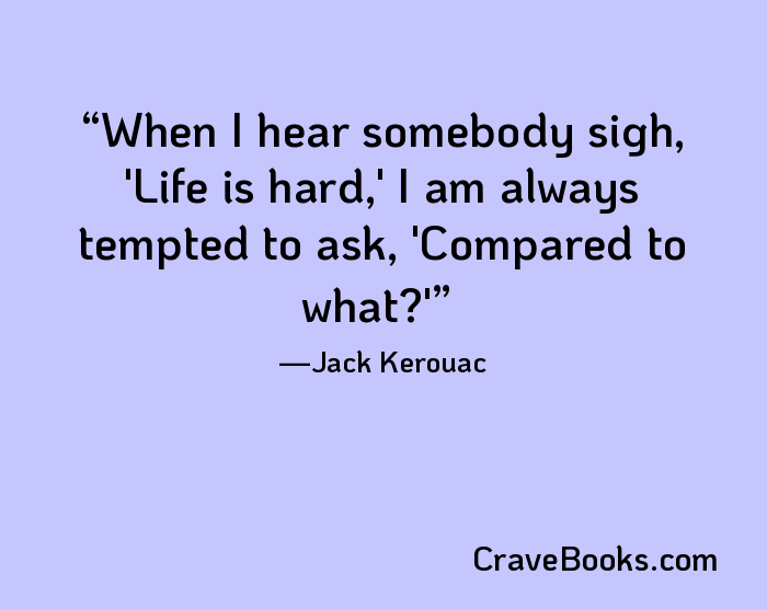 When I hear somebody sigh, 'Life is hard,' I am always tempted to ask, 'Compared to what?'