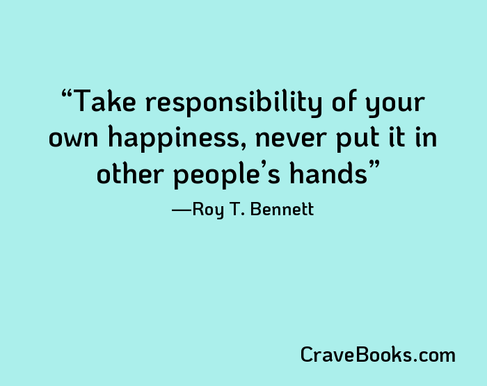 Take responsibility of your own happiness, never put it in other people’s hands