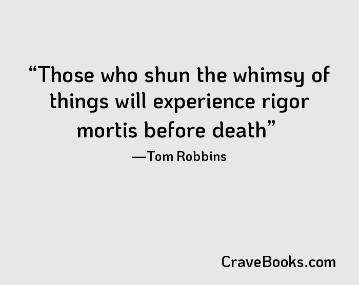 Those who shun the whimsy of things will experience rigor mortis before death