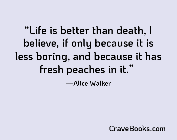 Life is better than death, I believe, if only because it is less boring, and because it has fresh peaches in it.