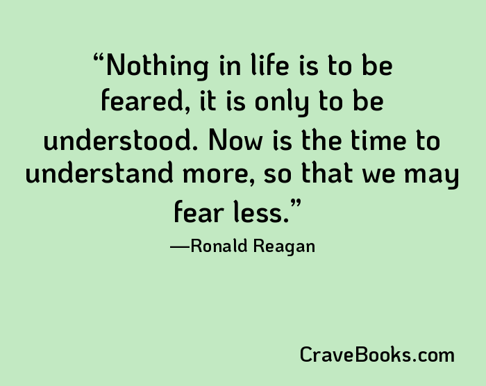 Nothing in life is to be feared, it is only to be understood. Now is the time to understand more, so that we may fear less.