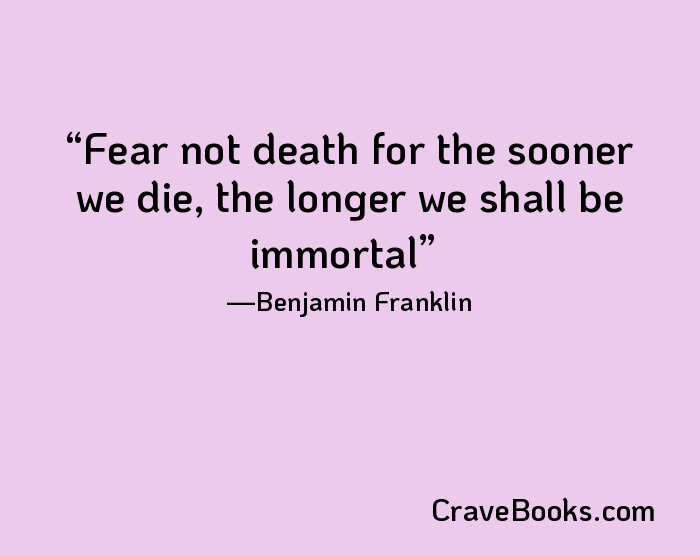 Fear not death for the sooner we die, the longer we shall be immortal