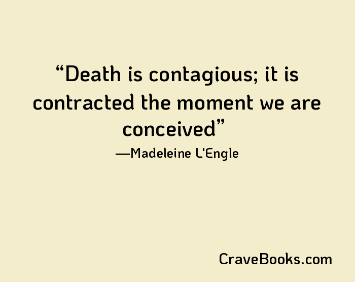 Death is contagious; it is contracted the moment we are conceived