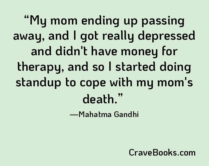 My mom ending up passing away, and I got really depressed and didn't have money for therapy, and so I started doing standup to cope with my mom's death.