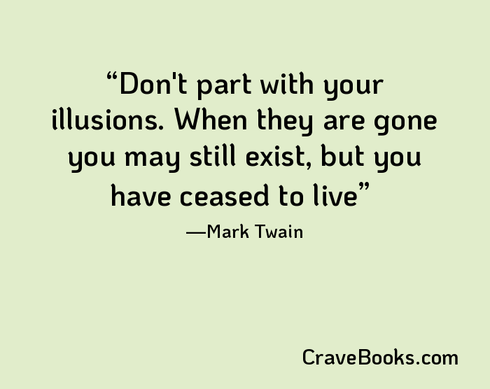 Don't part with your illusions. When they are gone you may still exist, but you have ceased to live