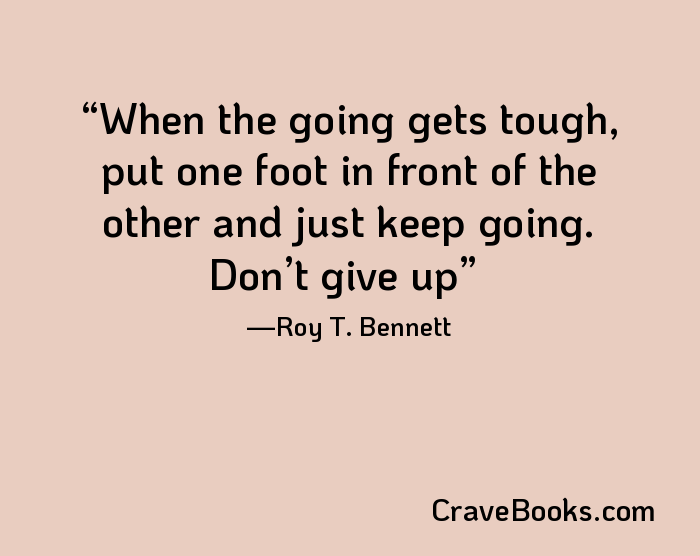 When the going gets tough, put one foot in front of the other and just keep going. Don’t give up