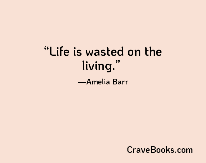 Life is wasted on the living.