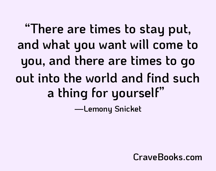 There are times to stay put, and what you want will come to you, and there are times to go out into the world and find such a thing for yourself