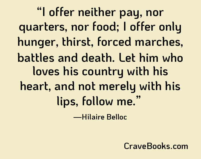 I offer neither pay, nor quarters, nor food; I offer only hunger, thirst, forced marches, battles and death. Let him who loves his country with his heart, and not merely with his lips, follow me.