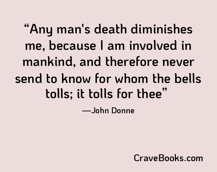 Any man's death diminishes me, because I am involved in mankind, and therefore never send to know for whom the bells tolls; it tolls for thee