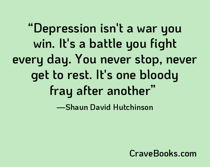 Depression isn't a war you win. It's a battle you fight every day. You never stop, never get to rest. It's one bloody fray after another