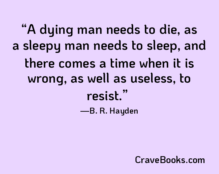 A dying man needs to die, as a sleepy man needs to sleep, and there comes a time when it is wrong, as well as useless, to resist.