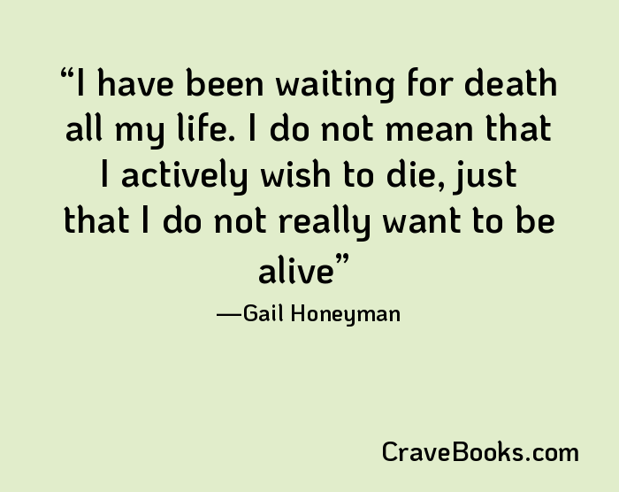 I have been waiting for death all my life. I do not mean that I actively wish to die, just that I do not really want to be alive