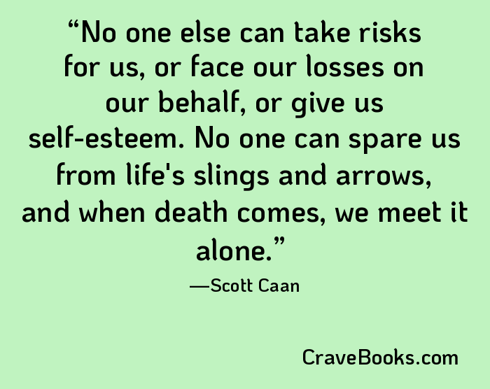 No one else can take risks for us, or face our losses on our behalf, or give us self-esteem. No one can spare us from life's slings and arrows, and when death comes, we meet it alone.
