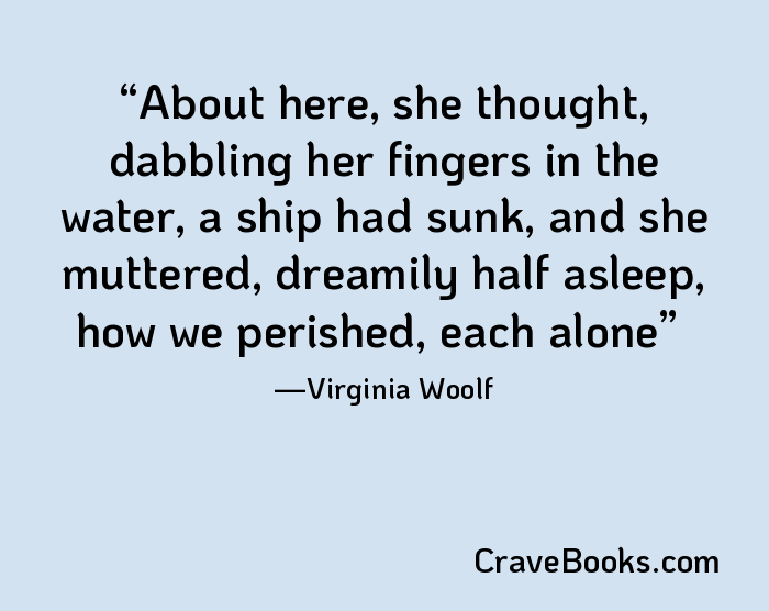 About here, she thought, dabbling her fingers in the water, a ship had sunk, and she muttered, dreamily half asleep, how we perished, each alone