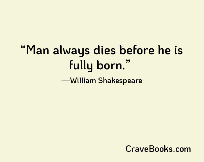 Man always dies before he is fully born.