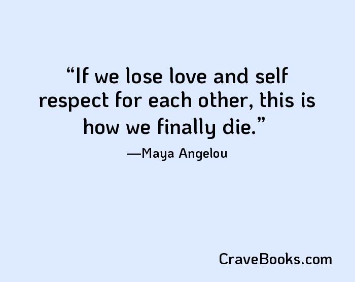 If we lose love and self respect for each other, this is how we finally die.