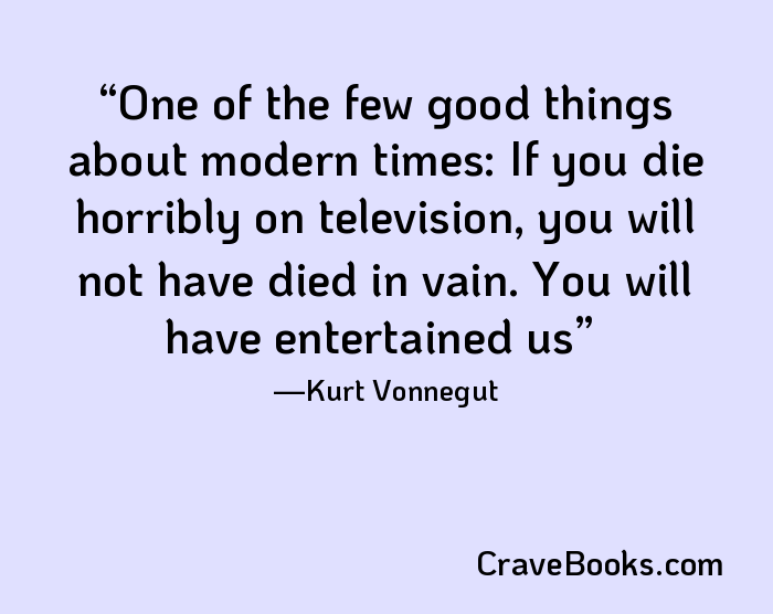 One of the few good things about modern times: If you die horribly on television, you will not have died in vain. You will have entertained us