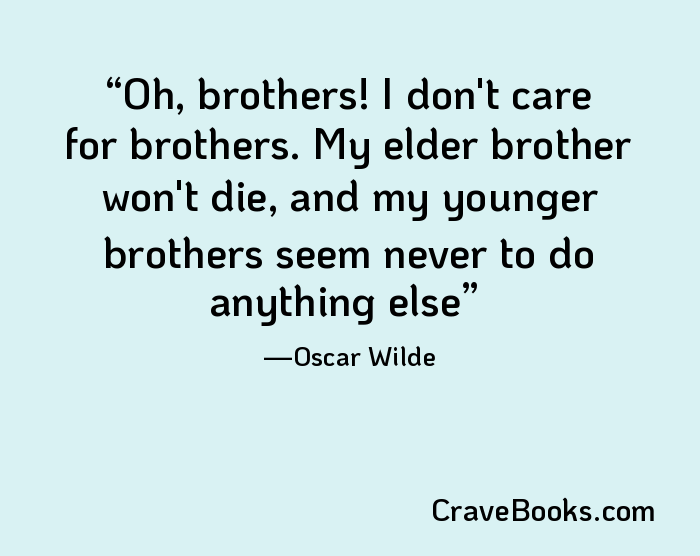Oh, brothers! I don't care for brothers. My elder brother won't die, and my younger brothers seem never to do anything else
